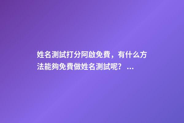 姓名測試打分阿啟免費，有什么方法能夠免費做姓名測試呢？ 阿啟姓名配對姻緣，阿啟免費起名測名